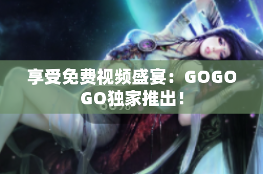 享受免费视频盛宴：GOGOGO独家推出！