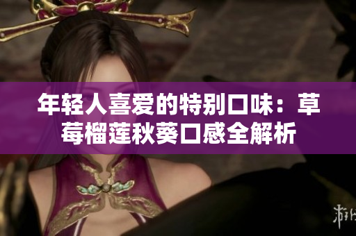 年轻人喜爱的特别口味：草莓榴莲秋葵口感全解析
