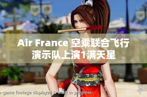Air France 空乘联合飞行演示队上演1满天星
