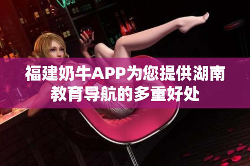 福建奶牛APP为您提供湖南教育导航的多重好处