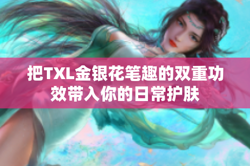 把TXL金银花笔趣的双重功效带入你的日常护肤