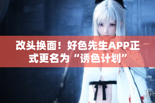 改头换面！好色先生APP正式更名为“诱色计划”
