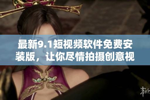 最新9.1短视频软件免费安装版，让你尽情拍摄创意视频！