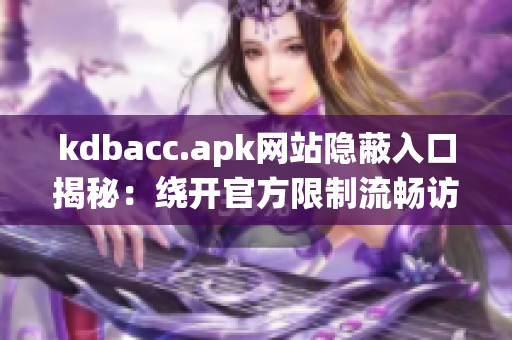 kdbacc.apk网站隐蔽入口揭秘：绕开官方限制流畅访问