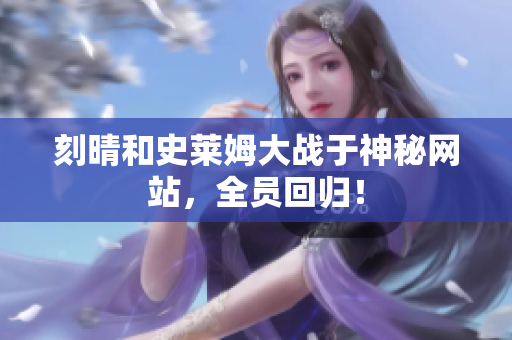 刻晴和史莱姆大战于神秘网站，全员回归！