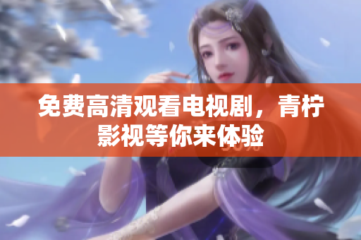 免费高清观看电视剧，青柠影视等你来体验