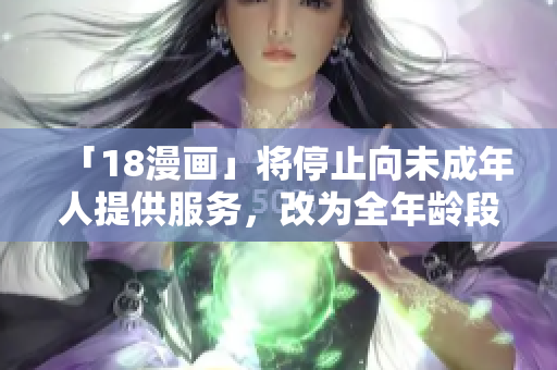 「18漫画」将停止向未成年人提供服务，改为全年龄段漫画平台