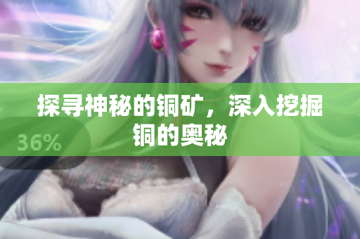 探寻神秘的铜矿，深入挖掘铜的奥秘