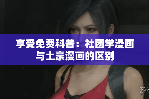 享受免费科普：社团学漫画与土豪漫画的区别