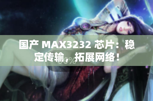 国产 MAX3232 芯片：稳定传输，拓展网络！