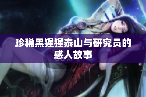 珍稀黑猩猩泰山与研究员的感人故事