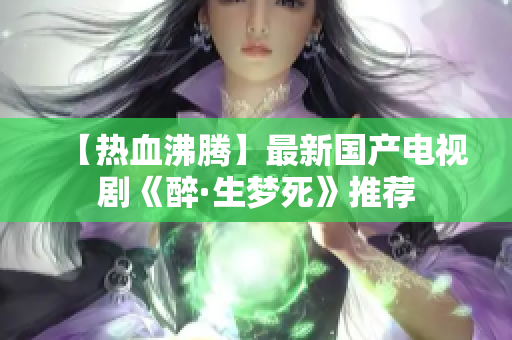 【热血沸腾】最新国产电视剧《醉·生梦死》推荐