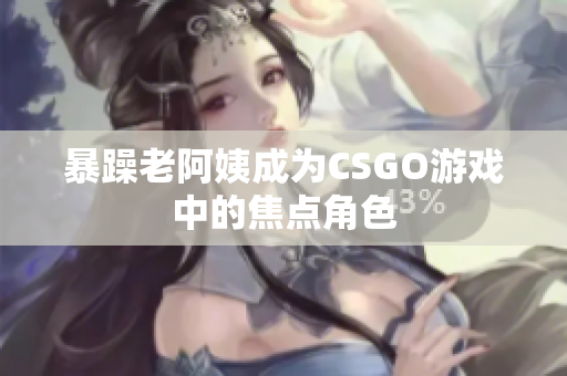 暴躁老阿姨成为CSGO游戏中的焦点角色