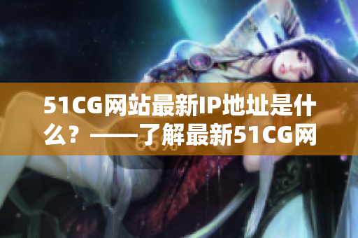 51CG网站最新IP地址是什么？——了解最新51CG网站地址