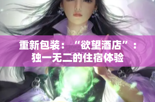重新包装：“欲望酒店”：独一无二的住宿体验