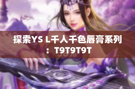 探索YS L千人千色唇膏系列：T9T9T9T