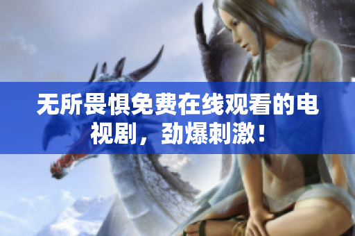 无所畏惧免费在线观看的电视剧，劲爆刺激！