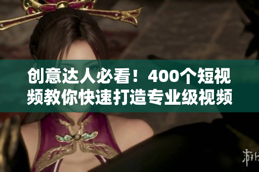 创意达人必看！400个短视频教你快速打造专业级视频创作技巧