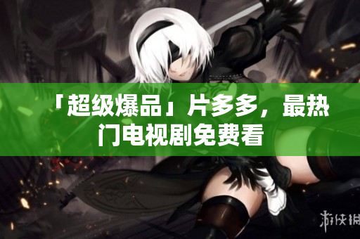 「超级爆品」片多多，最热门电视剧免费看