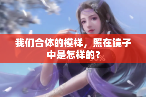 我们合体的模样，照在镜子中是怎样的？