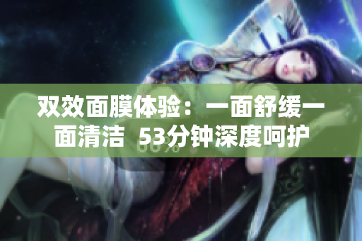 双效面膜体验：一面舒缓一面清洁  53分钟深度呵护