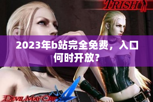 2023年b站完全免费，入口何时开放？