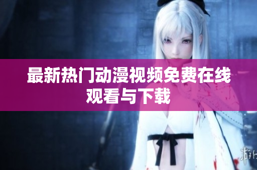 最新热门动漫视频免费在线观看与下载