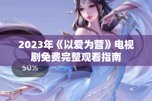 2023年《以爱为营》电视剧免费完整观看指南
