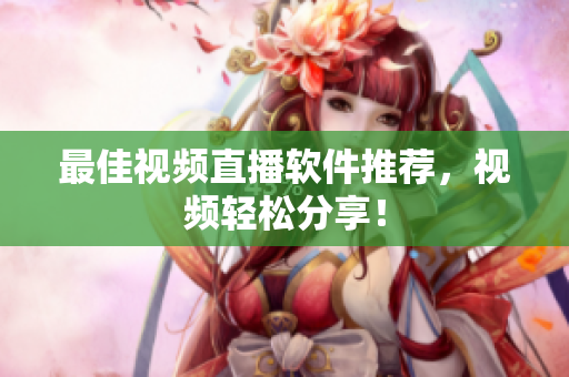 最佳视频直播软件推荐，视频轻松分享！