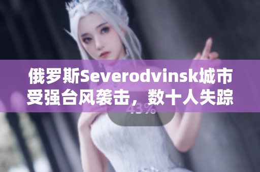 俄罗斯Severodvinsk城市受强台风袭击，数十人失踪