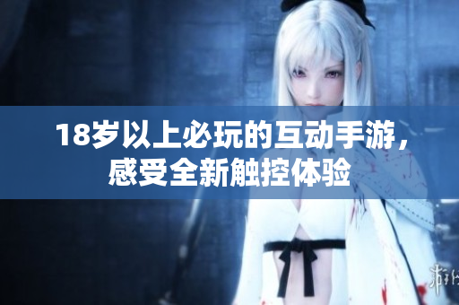18岁以上必玩的互动手游，感受全新触控体验