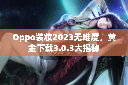 Oppo装妆2023无难度，黄金下载3.0.3大揭秘