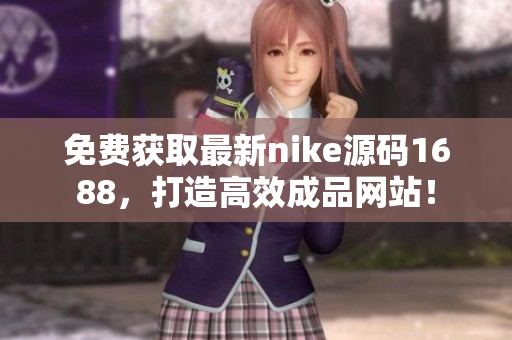 免费获取最新nike源码1688，打造高效成品网站！