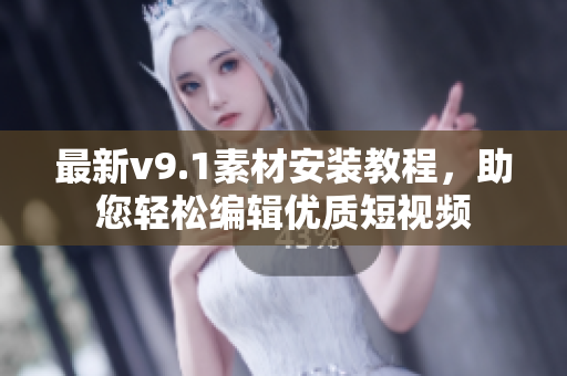 最新v9.1素材安装教程，助您轻松编辑优质短视频