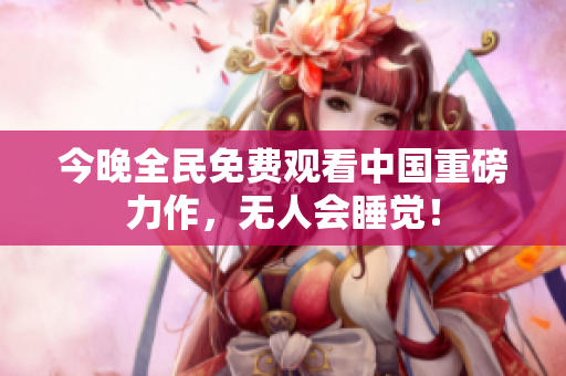 今晚全民免费观看中国重磅力作，无人会睡觉！