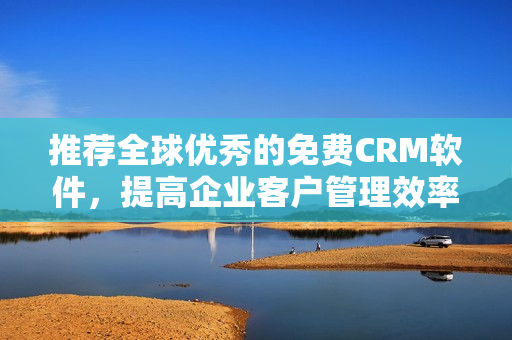 推荐全球优秀的免费CRM软件，提高企业客户管理效率！