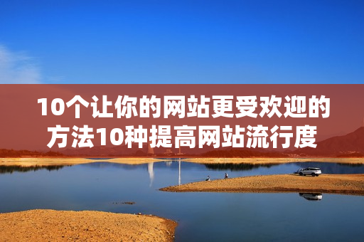 10个让你的网站更受欢迎的方法10种提高网站流行度的技巧