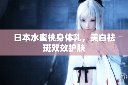 日本水蜜桃身体乳，美白祛斑双效护肤