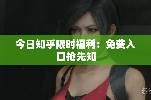 今日知乎限时福利：免费入口抢先知