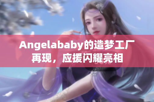 Angelababy的造梦工厂再现，应援闪耀亮相