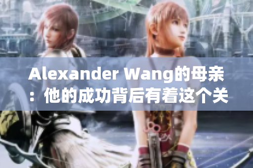 Alexander Wang的母亲：他的成功背后有着这个关键人物