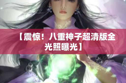 【震惊！八重神子超清版全光照曝光】