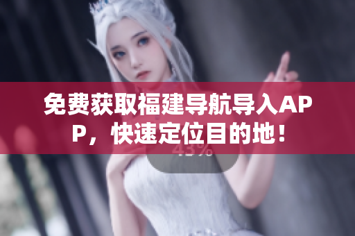 免费获取福建导航导入APP，快速定位目的地！