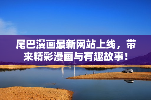 尾巴漫画最新网站上线，带来精彩漫画与有趣故事！
