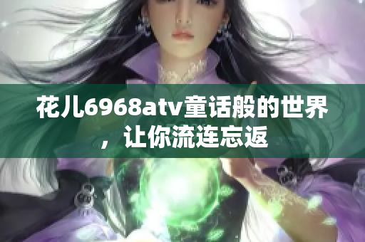 花儿6968atv童话般的世界，让你流连忘返