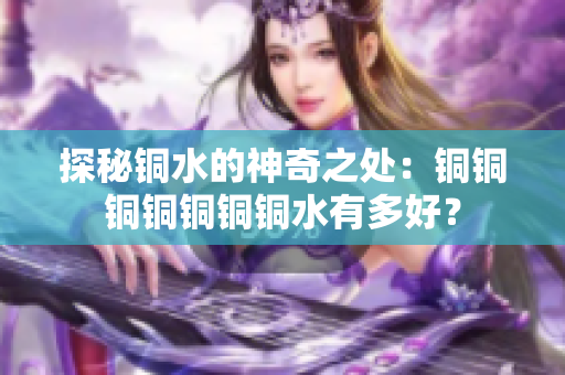 探秘铜水的神奇之处：铜铜铜铜铜铜铜水有多好？