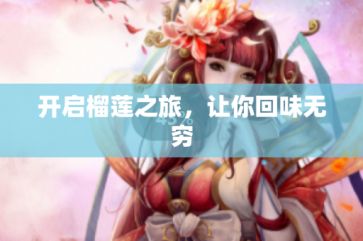开启榴莲之旅，让你回味无穷