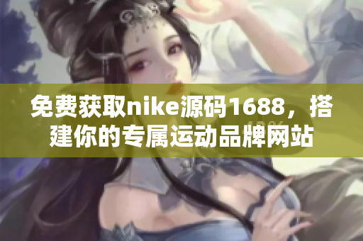 免费获取nike源码1688，搭建你的专属运动品牌网站