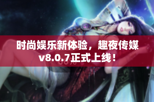 时尚娱乐新体验，趣夜传媒v8.0.7正式上线！