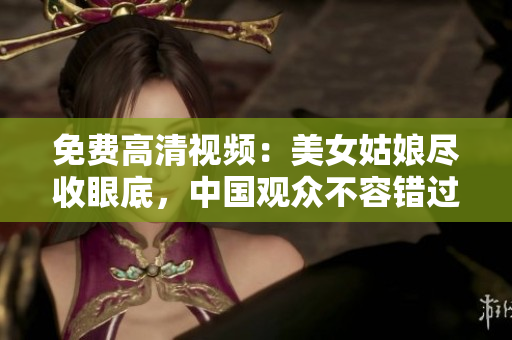 免费高清视频：美女姑娘尽收眼底，中国观众不容错过